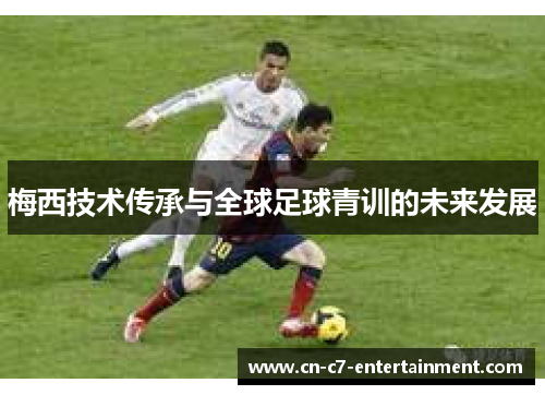 梅西技术传承与全球足球青训的未来发展