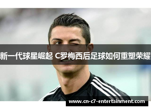 新一代球星崛起 C罗梅西后足球如何重塑荣耀