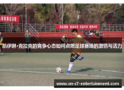 凯伊琳·克拉克的竞争心态如何点燃足球赛场的激情与活力