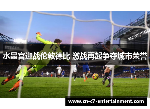 水晶宫迎战伦敦德比 激战再起争夺城市荣誉